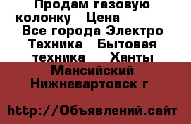 Продам газовую колонку › Цена ­ 3 000 - Все города Электро-Техника » Бытовая техника   . Ханты-Мансийский,Нижневартовск г.